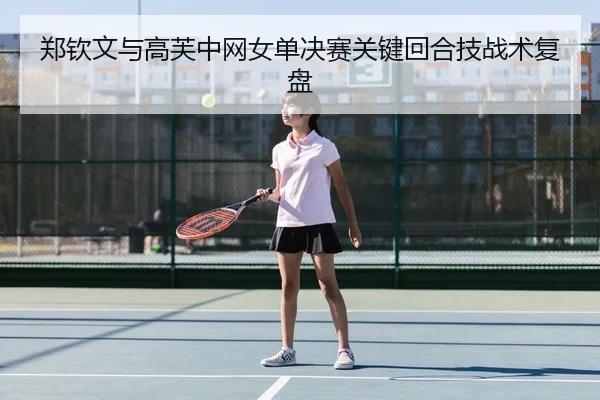 郑钦文与高芙中网女单决赛关键回合技战术复盘